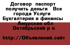 Договор, паспорт, получить деньги - Все города Услуги » Бухгалтерия и финансы   . Амурская обл.,Октябрьский р-н